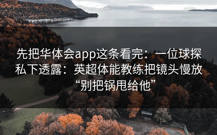 先把华体会app这条看完：一位球探私下透露：英超体能教练把镜头慢放“别把锅甩给他”