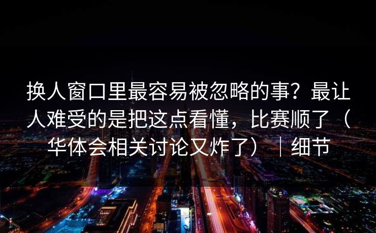 换人窗口里最容易被忽略的事？最让人难受的是把这点看懂，比赛顺了（华体会相关讨论又炸了）｜细节