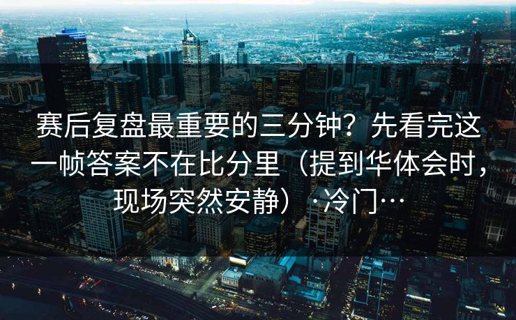 赛后复盘最重要的三分钟？先看完这一帧答案不在比分里（提到华体会时，现场突然安静）·冷门…