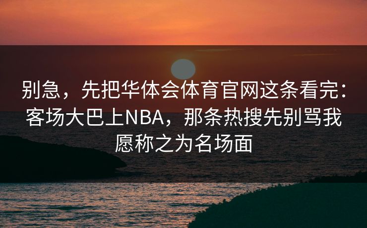 别急，先把华体会体育官网这条看完：客场大巴上NBA，那条热搜先别骂我愿称之为名场面