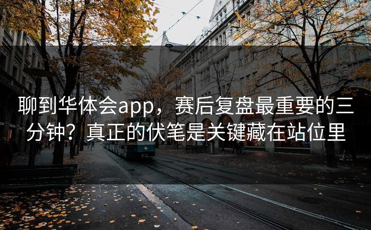 聊到华体会app，赛后复盘最重要的三分钟？真正的伏笔是关键藏在站位里