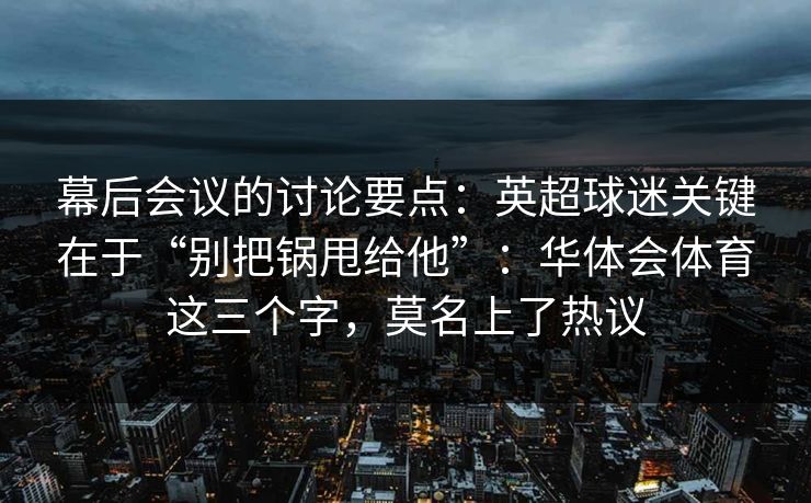 幕后会议的讨论要点：英超球迷关键在于“别把锅甩给他”：华体会体育这三个字，莫名上了热议
